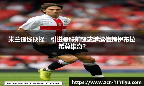 米兰锋线抉择：引进曼联前锋或继续信赖伊布拉希莫维奇？