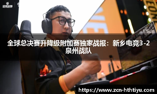 全球总决赛升降级附加赛独家战报：新乡电竞3-2泉州战队