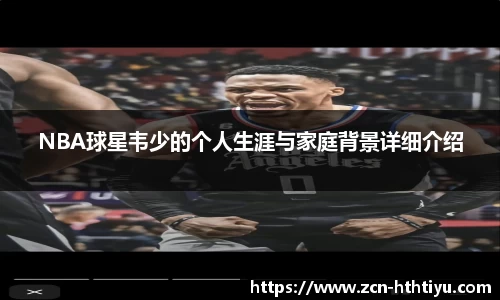 NBA球星韦少的个人生涯与家庭背景详细介绍